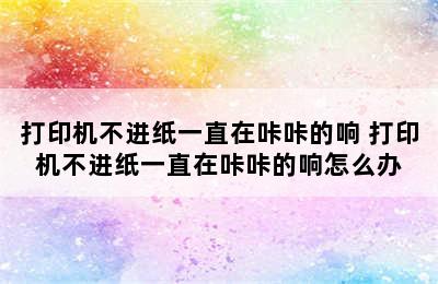 打印机不进纸一直在咔咔的响 打印机不进纸一直在咔咔的响怎么办